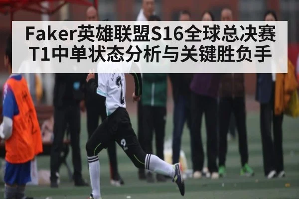 Faker英雄联盟S16全球总决赛T1中单状态分析与关键胜负手（kaiyun）