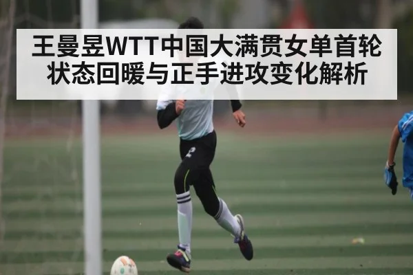 王曼昱WTT中国大满贯女单首轮状态回暖与正手进攻变化解析 - kaiyun