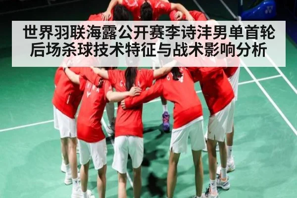 世界羽联海露公开赛李诗沣男单首轮后场杀球技术特征与战术影响分析（kaiyun）