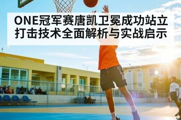 ONE冠军赛唐凯卫冕成功站立打击技术全面解析与实战启示（kaiyun）
