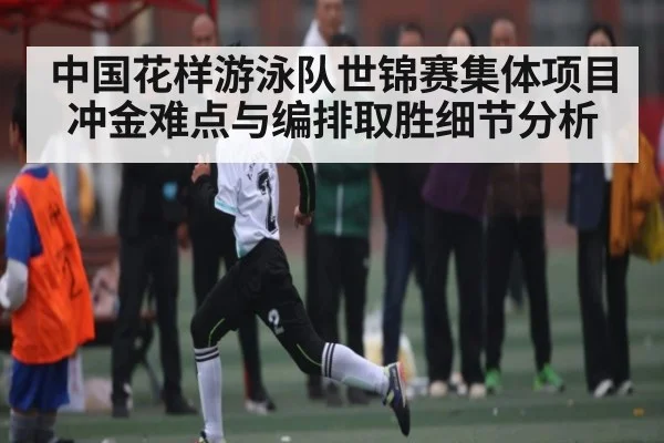 中国花样游泳队世锦赛集体项目冲金难点与编排取胜细节分析（kaiyun）