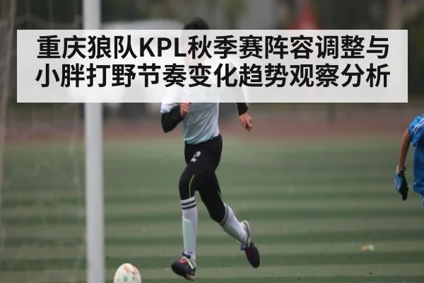 重庆狼队KPL秋季赛阵容调整与小胖打野节奏变化趋势观察分析（kaiyun）