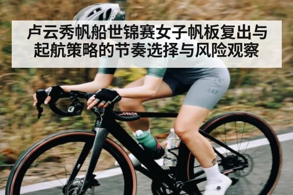 卢云秀帆船世锦赛女子帆板复出与起航策略的节奏选择与风险观察（kaiyun）