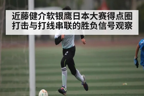 近藤健介软银鹰日本大赛得点圈打击与打线串联的胜负信号观察