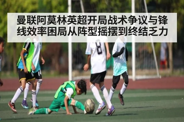 曼联阿莫林英超开局战术争议与锋线效率困局从阵型摇摆到终结乏力