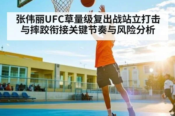 张伟丽UFC草量级复出战站立打击与摔跤衔接关键节奏与风险分析 | kaiyun
